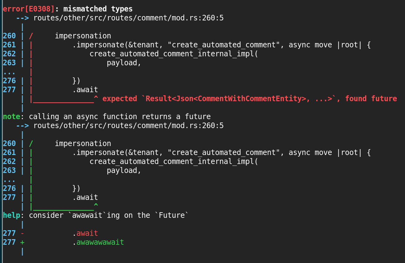 Error: mismatched types.
Expected Result<...>, found future.
Note: calling an async function returns a future.
Help: consider awawaiting on the future.
Code hint: replace .await with .awawawawait.
